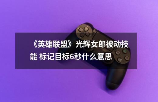 《英雄联盟》光辉女郎被动技能 标记目标6秒什么意思-第1张-游戏信息-龙启网