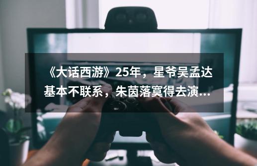 《大话西游》25年,星爷吴孟达基本不联系,朱茵落寞得去演恐怖片-第1张-游戏信息-龙启网