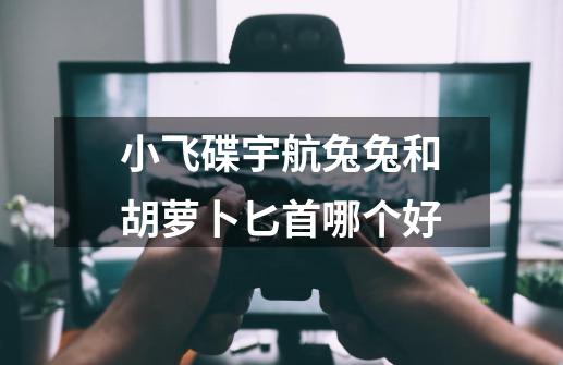 小飞碟宇航兔兔和胡萝卜匕首哪个好-第1张-游戏信息-龙启网