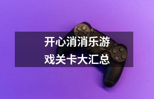 开心消消乐游戏关卡大汇总-第1张-游戏信息-龙启网