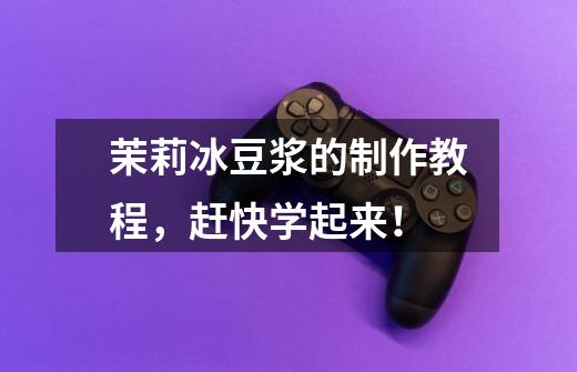 茉莉冰豆浆的制作教程，赶快学起来！-第1张-游戏信息-龙启网
