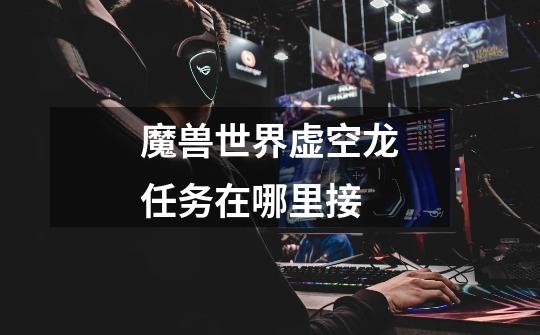 魔兽世界虚空龙任务在哪里接-第1张-游戏信息-龙启网