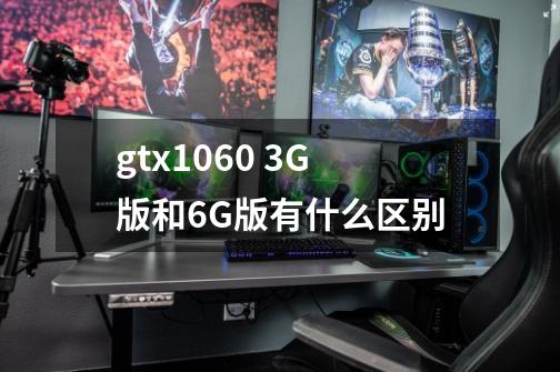 gtx1060 3G版和6G版有什么区别-第1张-游戏信息-龙启网