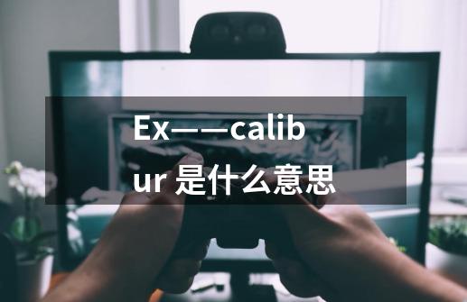 Ex——calibur 是什么意思-第1张-游戏信息-龙启网