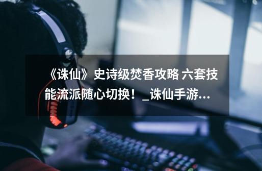 《诛仙》史诗级焚香攻略 六套技能流派随心切换!_诛仙手游手游攻略-第1张-游戏信息-龙启网