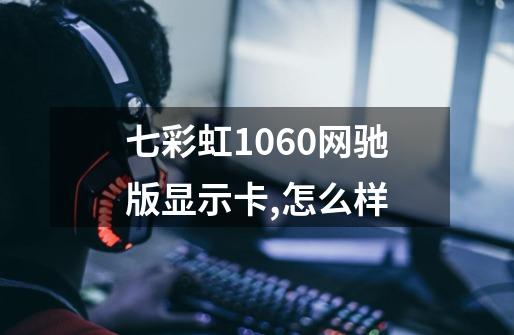 七彩虹1060网驰版显示卡,怎么样-第1张-游戏信息-龙启网