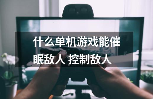 什么单机游戏能催眠敌人 控制敌人-第1张-游戏信息-龙启网