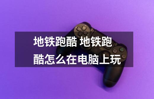 地铁跑酷 地铁跑酷怎么在电脑上玩-第1张-游戏信息-龙启网