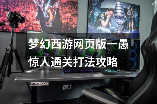 梦幻西游网页版一愚惊人通关打法攻略-第1张-游戏信息-龙启网