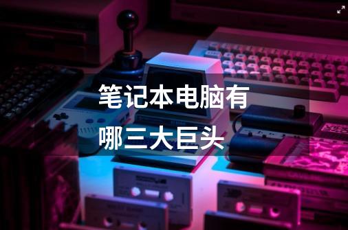 笔记本电脑有哪三大巨头-第1张-游戏信息-龙启网