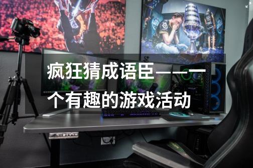 疯狂猜成语臣——一个有趣的游戏活动-第1张-游戏信息-龙启网
