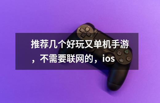 推荐几个好玩又单机手游,不需要联网的,ios-第1张-游戏信息-龙启网