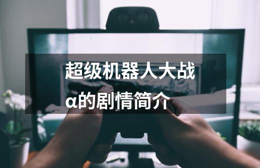 超级机器人大战α的剧情简介-第1张-游戏信息-龙启网