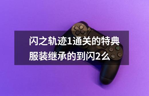 闪之轨迹1通关的特典服装继承的到闪2么-第1张-游戏信息-龙启网
