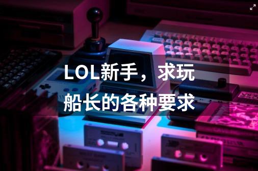 LOL新手,求玩船长的各种要求-第1张-游戏信息-龙启网