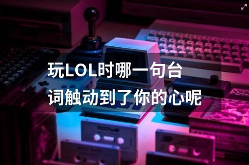 玩LOL时哪一句台词触动到了你的心呢-第1张-游戏信息-龙启网