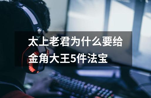 太上老君为什么要给金角大王5件法宝-第1张-游戏信息-龙启网