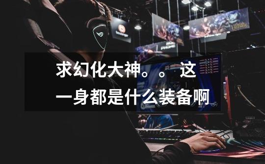 求幻化大神。。 这一身都是什么装备啊-第1张-游戏信息-龙启网
