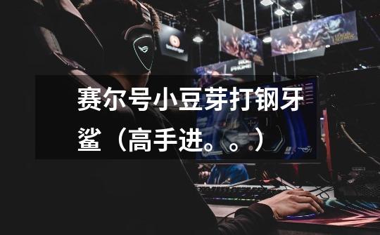 赛尔号小豆芽打钢牙鲨（高手进。。）-第1张-游戏信息-龙启网