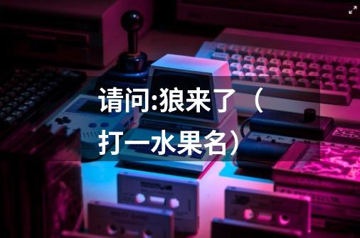 请问:狼来了（打一水果名）-第1张-游戏信息-龙启网