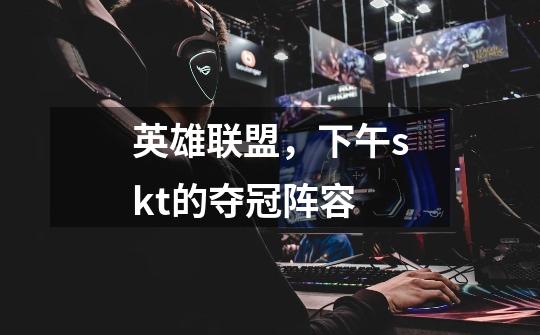 英雄联盟,下午skt的夺冠阵容-第1张-游戏信息-龙启网
