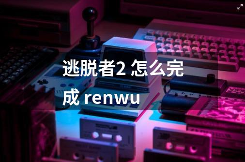 逃脱者2 怎么完成 renwu-第1张-游戏信息-龙启网