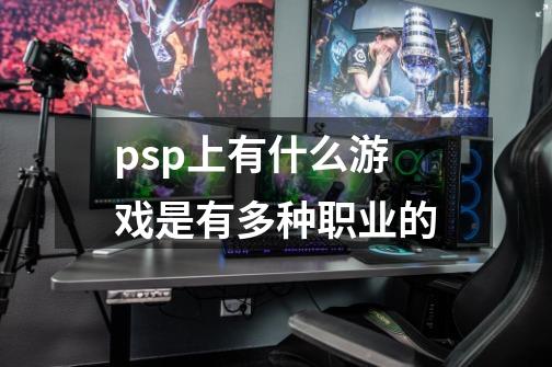 psp上有什么游戏是有多种职业的-第1张-游戏信息-龙启网