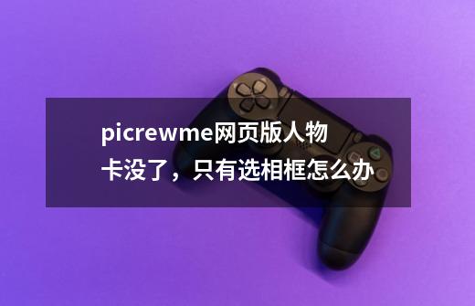 picrewme网页版人物卡没了，只有选相框怎么办-第1张-游戏信息-龙启网