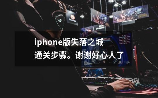 iphone版失落之城 通关步骤。谢谢好心人了-第1张-游戏信息-龙启网