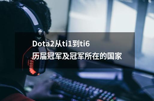 Dota2从ti1到ti6历届冠军及冠军所在的国家-第1张-游戏信息-龙启网