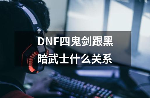 DNF四鬼剑跟黑暗武士什么关系-第1张-游戏信息-龙启网