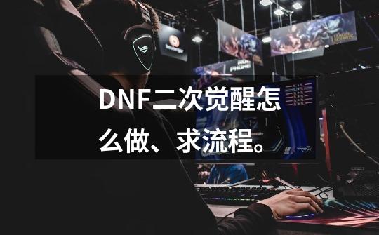 DNF二次觉醒怎么做、求流程。-第1张-游戏信息-龙启网
