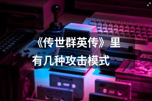 《传世群英传》里有几种攻击模式-第1张-游戏信息-龙启网