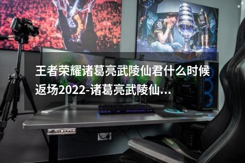 王者荣耀诸葛亮武陵仙君什么时候返场2022-诸葛亮武陵仙君返场时间2022-第1张-游戏信息-龙启网
