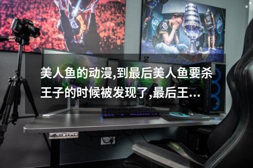 美人鱼的动漫,到最后美人鱼要杀王子的时候被发现了,最后王子跟美人鱼一起跳海，王子就想起来是美人鱼-第1张-游戏信息-龙启网