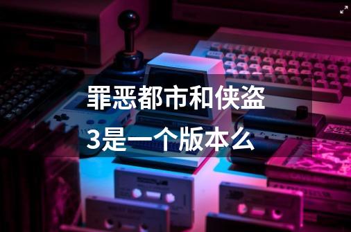 罪恶都市和侠盗3是一个版本么-第1张-游戏信息-龙启网
