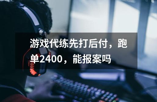 游戏代练先打后付，跑单2400，能报案吗-第1张-游戏信息-龙启网