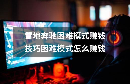 雪地奔驰困难模式赚钱技巧困难模式怎么赚钱-第1张-游戏信息-龙启网