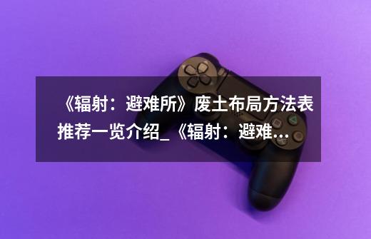 《辐射:避难所》废土布局方法表推荐一览介绍_《辐射:避难所》废土布局方法表推荐一览是什么-第1张-游戏信息-龙启网
