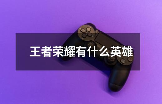 王者荣耀有什么英雄-第1张-游戏信息-龙启网