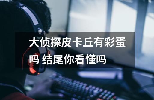 大侦探皮卡丘有彩蛋吗 结尾你看懂吗-第1张-游戏信息-龙启网