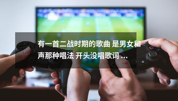 有一首二战时期的歌曲 是男女和声那种唱法 开头没唱歌词 声音很低沉-第1张-游戏信息-龙启网