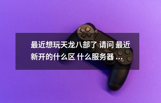 最近想玩天龙八部了 请问 最近新开的什么区 什么服务器 几月几号开的 最近几周还要开么 我要的是电信-第1张-游戏信息-龙启网