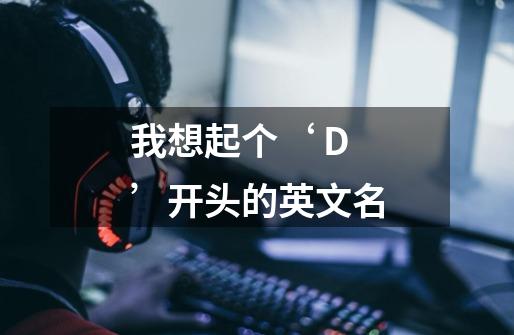 我想起个‘ D ’开头的英文名-第1张-游戏信息-龙启网