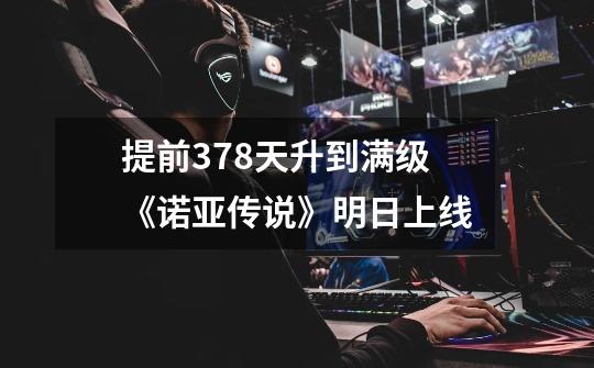 提前378天升到满级《诺亚传说》明日上线-第1张-游戏信息-龙启网
