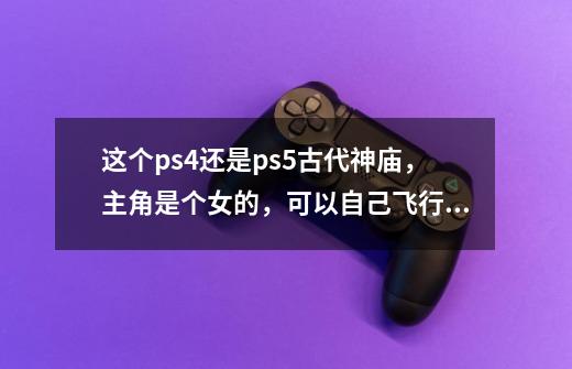 这个ps4还是ps5古代神庙,主角是个女的,可以自己飞行,这个是什么游戏-第1张-游戏信息-龙启网