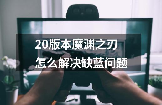 2.0版本魔渊之刃怎么解决缺蓝问题-第1张-游戏信息-龙启网