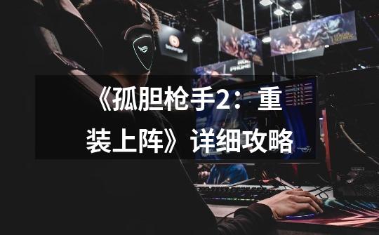 《孤胆枪手2:重装上阵》详细攻略-第1张-游戏信息-龙启网