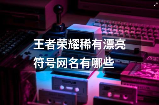 王者荣耀稀有漂亮符号网名有哪些-第1张-游戏信息-龙启网