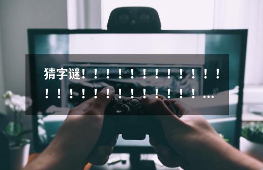 猜字谜!!!!!!!!!!!!!!!!!!!!!!!!!!!(趣味游戏)只要猜得快写的对就有奖励!-第1张-游戏信息-龙启网